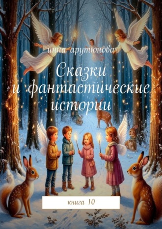 Сказки и фантастические истории. Книга 10 Инна Арутюнова, Сказки и фантастические истории. Книга 10