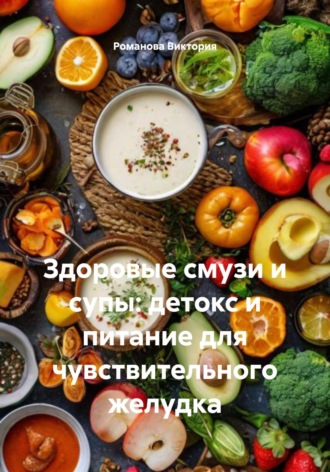 Здоровые смузи и супы: детокс и питание для чувствительного желудка Романова Виктория, Здоровые смузи и супы: детокс и питание для чувствительного желудка