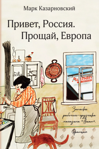 Привет, Россия. Прощай, Европа. Записки рабочего-грузчика магазина «Ашан» (Франция) Марк Казарновский, Привет, Россия. Прощай, Европа. Записки рабочего-грузчика магазина «Ашан» (Франция)