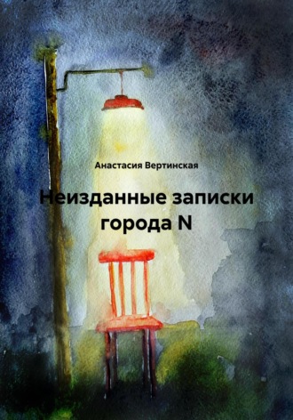 Неизданные записки города N Анастасия Вертинская, Неизданные записки города N