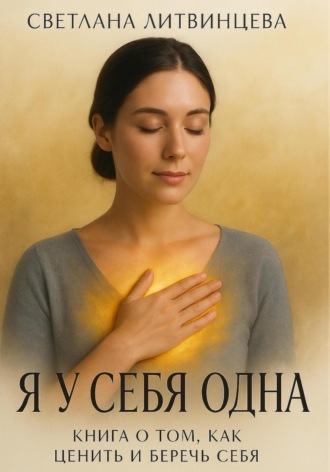 Я у себя одна. Книга о том, как ценить и беречь себя Светлана Литвинцева, Я у себя одна. Книга о том, как ценить и беречь себя