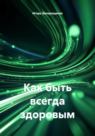 Как быть всегда здоровым Игорь Запорощенко, Как быть всегда здоровым
