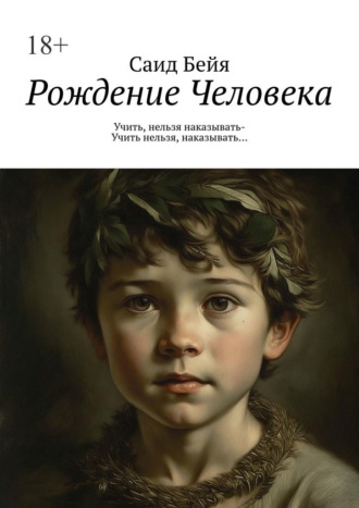 Рождение Человека. Учить, нельзя наказывать – учить нельзя, наказывать… Саид Бейя, Рождение Человека. Учить, нельзя наказывать – учить нельзя, наказывать…