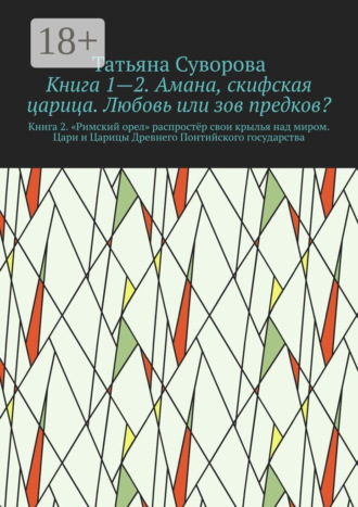 Книга 1—2. Амана- скифская царица. Любовь или зов предков? Книга 2.» Римский орел» распростёр свои крылья над миром. Цари и Царицы Древнего Понтийского государтсва. Татьяна Суворова, Книга 1—2. Амана- скифская царица. Любовь или зов предков? Книга 2.» Римский орел» распростёр свои крылья над миром. Цари и Царицы Древнего Понтийского государтсва.