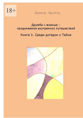 Дружба с жизнью. Продолжение внутренних путешествий. Книга 3. Догадки о Тайне Виктор Кротов, Дружба с жизнью. Продолжение внутренних путешествий. Книга 3. Догадки о Тайне