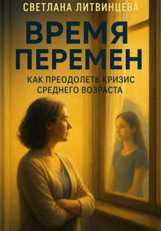Время перемен. Как преодолеть кризис среднего возраста Светлана Литвинцева, Время перемен. Как преодолеть кризис среднего возраста