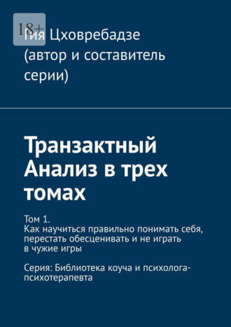 Транзактный Анализ в трех томах. Том 1. Как научиться правильно понимать себя, перестать обесценивать и не играть в чужие игры Гия Цховребадзе, Транзактный Анализ в трех томах. Том 1. Как научиться правильно понимать себя, перестать обесценивать и не играть в чужие игры
