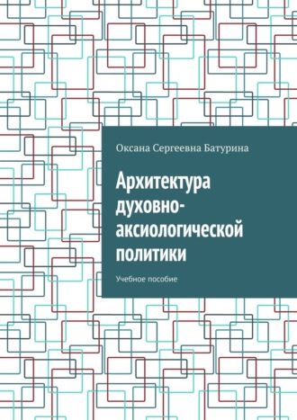 Архитектура духовно-аксиологической политики. Учебное пособие Оксана Батурина, Архитектура духовно-аксиологической политики. Учебное пособие