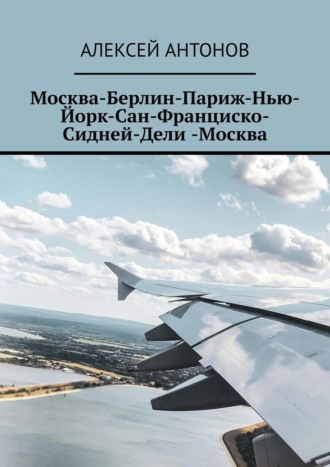 Москва-Берлин-Париж-Нью-Йорк-Сан-Франциско-Сидней-Дели-Москва Алексей Антонов, Москва-Берлин-Париж-Нью-Йорк-Сан-Франциско-Сидней-Дели-Москва