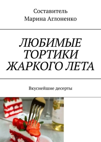 Любимые тортики жаркого лета. Вкуснейшие десерты Марина Аглоненко, Любимые тортики жаркого лета. Вкуснейшие десерты