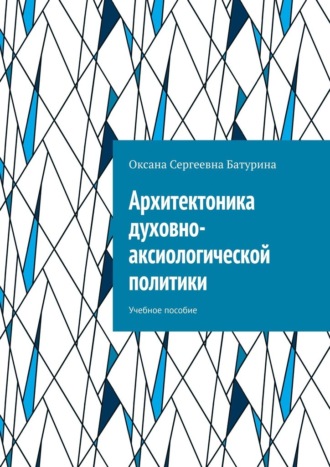 Архитектоника духовно-аксиологической политики. Учебное пособие Оксана Батурина, Архитектоника духовно-аксиологической политики. Учебное пособие