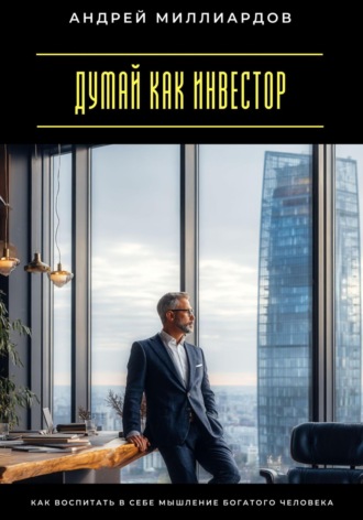 Думай как инвестор. Как воспитать в себе мышление богатого человека Андрей Миллиардов, Думай как инвестор. Как воспитать в себе мышление богатого человека