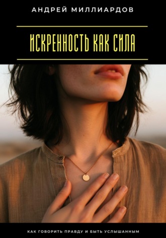 Искренность как сила. Как говорить правду и быть услышанным Андрей Миллиардов, Искренность как сила. Как говорить правду и быть услышанным