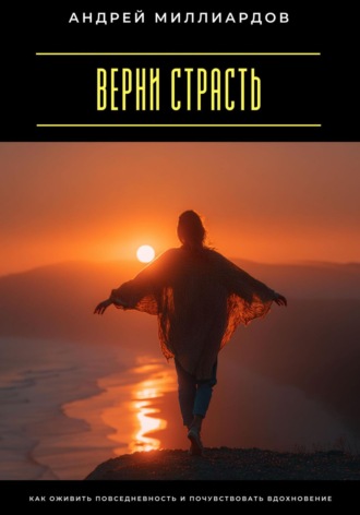 Верни страсть. Как оживить повседневность и почувствовать вдохновение Андрей Миллиардов, Верни страсть. Как оживить повседневность и почувствовать вдохновение