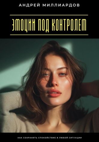 Эмоции под контролем. Как сохранять спокойствие в любой ситуации Андрей Миллиардов, Эмоции под контролем. Как сохранять спокойствие в любой ситуации