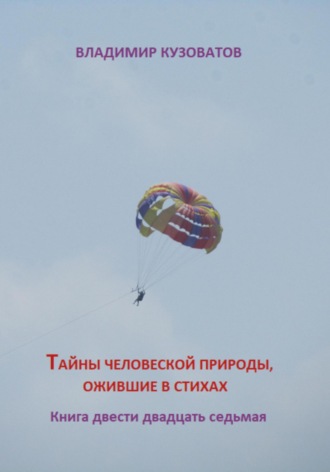 Тайны человеческой природы, ожившие в стихах. Книга двести двадцать седьмая Владимир Кузоватов, Тайны человеческой природы, ожившие в стихах. Книга двести двадцать седьмая