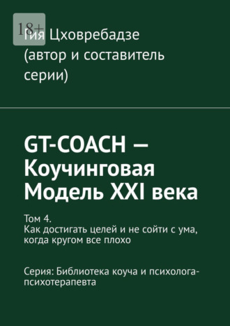 GT-COACH – Коучинговая Модель XXI века. Том 4. Как достигать целей и не сойти с ума, когда кругом все плохо Серия: Библиотека коуча и психолога- психотерапевта Гия Цховребадзе, GT-COACH – Коучинговая Модель XXI века. Том 4. Как достигать целей и не сойти с ума, когда кругом все плохо Серия: Библиотека коуча и психолога- психотерапевта
