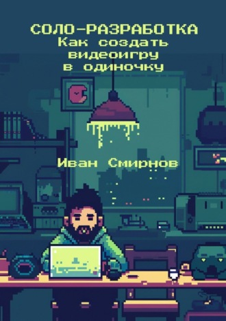 Соло-разработка: Как создать видеоигру в одиночку Иван Смирнов, Соло-разработка: Как создать видеоигру в одиночку