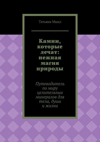 Камни, которые лечат: нежная магия природы. Путеводитель по миру целительных минералов для тела, души и жизни Татьяна Мыцэ, Камни, которые лечат: нежная магия природы. Путеводитель по миру целительных минералов для тела, души и жизни