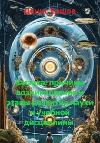 Физика: причины возникновения и этапы развития науки и учебной дисциплины Денис Ершов, Физика: причины возникновения и этапы развития науки и учебной дисциплины