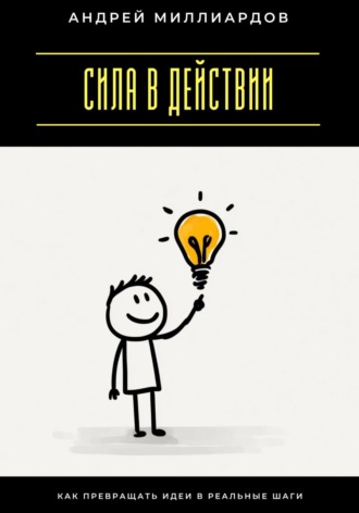 Сила в действии. Как превращать идеи в реальные шаги Андрей Миллиардов, Сила в действии. Как превращать идеи в реальные шаги