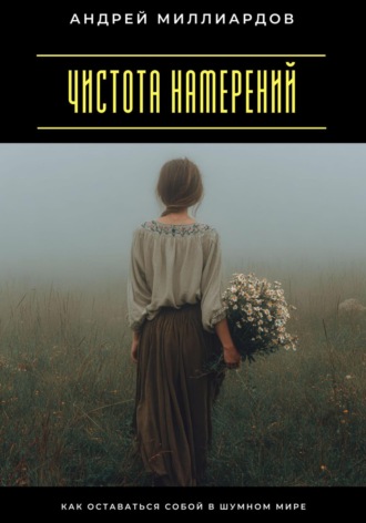 Чистота намерений. Как оставаться собой в шумном мире Андрей Миллиардов, Чистота намерений. Как оставаться собой в шумном мире