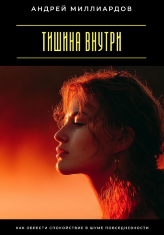 Тишина внутри. Как обрести спокойствие в шуме повседневности Андрей Миллиардов, Тишина внутри. Как обрести спокойствие в шуме повседневности