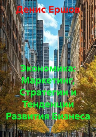 Экономика: Маркетинг, Стратегии и Тенденции Развития Бизнеса Денис Ершов, Экономика: Маркетинг, Стратегии и Тенденции Развития Бизнеса