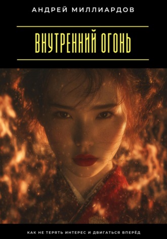 Внутренний огонь. Как не терять интерес и двигаться вперёд Андрей Миллиардов, Внутренний огонь. Как не терять интерес и двигаться вперёд