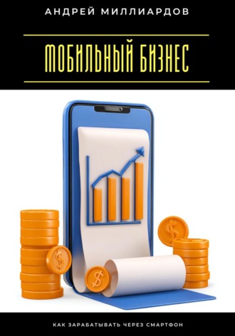Мобильный бизнес. Как зарабатывать через смартфон Андрей Миллиардов, Мобильный бизнес. Как зарабатывать через смартфон