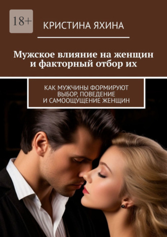 Мужское влияние на женщин и факторный отбор их. Как мужчины формируют выбор, поведение и самоощущение женщин Кристина Яхина, Мужское влияние на женщин и факторный отбор их. Как мужчины формируют выбор, поведение и самоощущение женщин