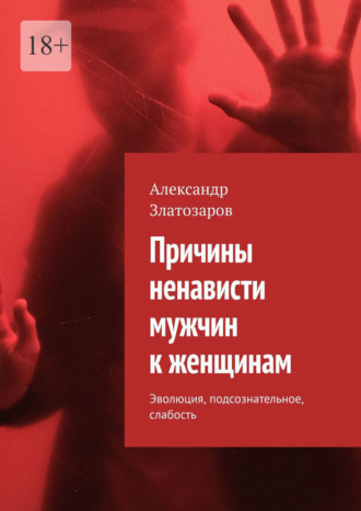 Причины ненависти мужчин к женщинам. Эволюция, подсознательное, слабость Александр Златозаров, Причины ненависти мужчин к женщинам. Эволюция, подсознательное, слабость