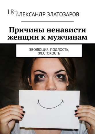 Причины ненависти женщин к мужчинам. Эволюция, подлость, жестокость Александр Златозаров, Причины ненависти женщин к мужчинам. Эволюция, подлость, жестокость