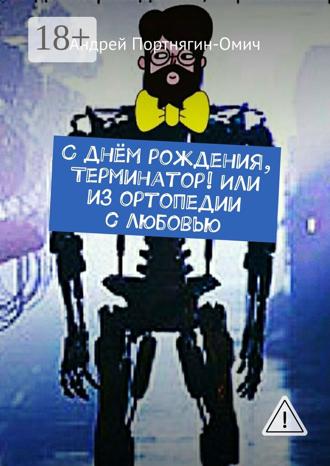 С днём рождения, Терминатор! Или из ортопедии с любовью Андрей Портнягин-Омич, С днём рождения, Терминатор! Или из ортопедии с любовью