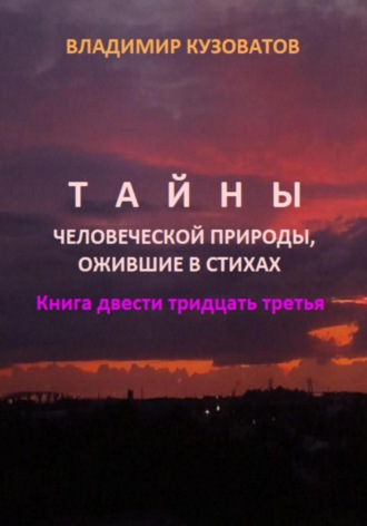 Тайны человеческой природы, ожившие в стихах. Книга двести тридцать третья Владимир Кузоватов, Тайны человеческой природы, ожившие в стихах. Книга двести тридцать третья