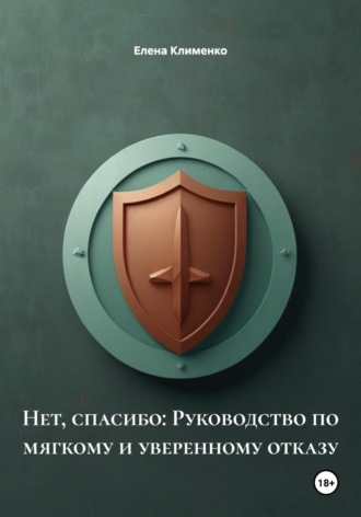 Нет, спасибо: Руководство по мягкому и уверенному отказу Елена Клименко, Нет, спасибо: Руководство по мягкому и уверенному отказу