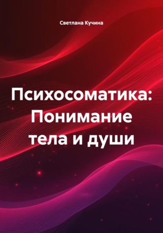 Психосоматика: Понимание тела и души Светлана Кучина, Психосоматика: Понимание тела и души