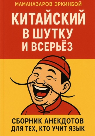 Китайский в шутку и всерьёз: Сборник анекдотов для тех, кто учит язык Эркинбой Маманазаров, Китайский в шутку и всерьёз: Сборник анекдотов для тех, кто учит язык