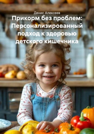 Прикорм без проблем: Персонализированный подход к здоровью детского кишечника Денис Алексеев, Прикорм без проблем: Персонализированный подход к здоровью детского кишечника