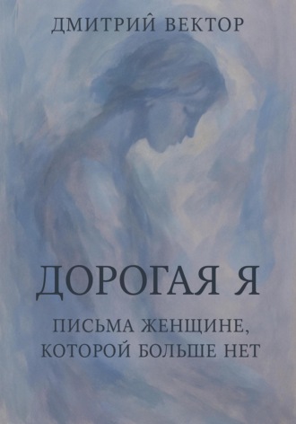 Дмитрий Вектор, Дорогая Я: Письма Женщине, Которой Больше Нет