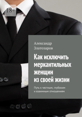 Как исключить меркантильных женщин из своей жизни. Путь к честным, глубоким и взаимным отношениям Александр Златозаров, Как исключить меркантильных женщин из своей жизни. Путь к честным, глубоким и взаимным отношениям