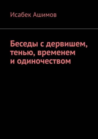 Беседы с дервишем, тенью, временем и одиночеством Исабек Ашимов, Беседы с дервишем, тенью, временем и одиночеством