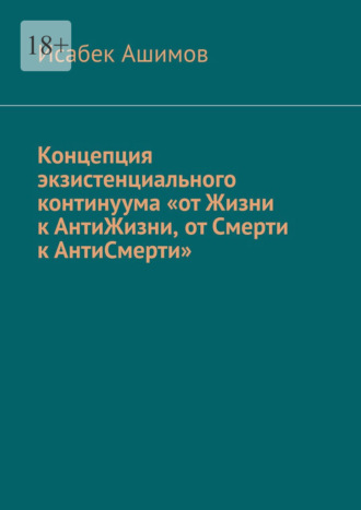 Концепция экзистенциального континуума «от Жизни к АнтиЖизни, от Смерти к АнтиСмерти» Исабек Ашимов, Концепция экзистенциального континуума «от Жизни к АнтиЖизни, от Смерти к АнтиСмерти»