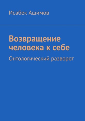 Возвращение человека к себе. Онтологический разворот Исабек Ашимов, Возвращение человека к себе. Онтологический разворот