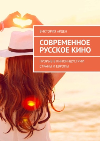 Современное русское кино. Прорыв в киноиндустрии страны и Европы Виктория Арден, Современное русское кино. Прорыв в киноиндустрии страны и Европы