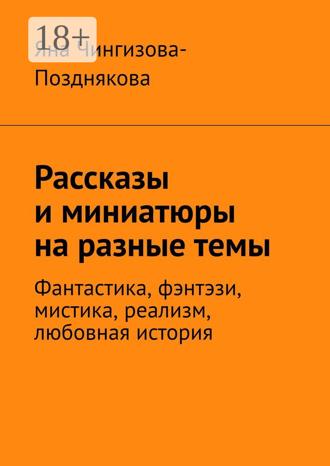 Рассказы и миниатюры на разные темы. Фантастика, фэнтэзи, мистика, реализм, любовная история Яна Чингизова-Позднякова, Рассказы и миниатюры на разные темы. Фантастика, фэнтэзи, мистика, реализм, любовная история