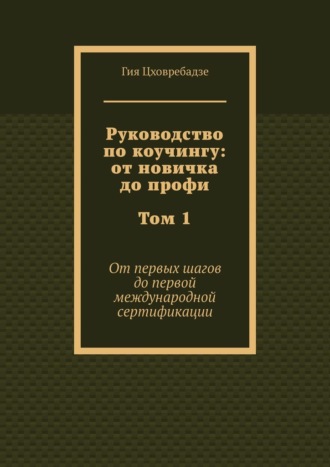 Руководство по коучингу: от новичка до профи. Том 1. От первых шагов до первой международной сертификации Гия Цховребадзе, Руководство по коучингу: от новичка до профи. Том 1. От первых шагов до первой международной сертификации