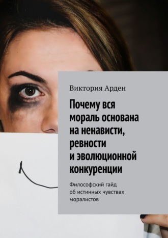 Почему вся мораль основана на ненависти, ревности и эволюционной конкуренции. Философский гайд об истинных чувствах моралистов Виктория Арден, Почему вся мораль основана на ненависти, ревности и эволюционной конкуренции. Философский гайд об истинных чувствах моралистов