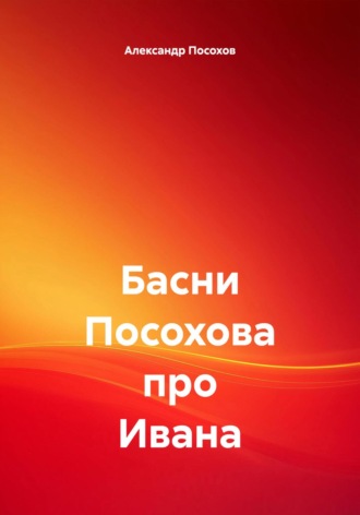 Басни Посохова про Ивана Александр Посохов, Басни Посохова про Ивана