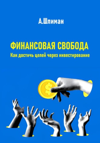 Финансовая свобода. Как достичь целей через инвестирование Александр Шлиман, Финансовая свобода. Как достичь целей через инвестирование